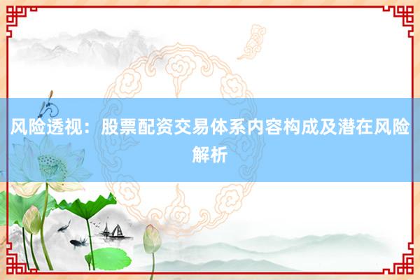 风险透视：股票配资交易体系内容构成及潜在风险解析