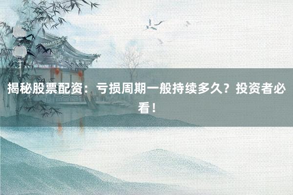 揭秘股票配资：亏损周期一般持续多久？投资者必看！