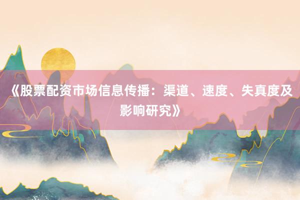 《股票配资市场信息传播：渠道、速度、失真度及影响研究》