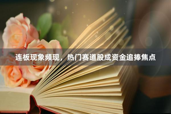 连板现象频现，热门赛道股成资金追捧焦点