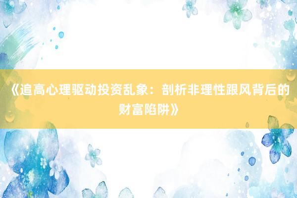 《追高心理驱动投资乱象：剖析非理性跟风背后的财富陷阱》