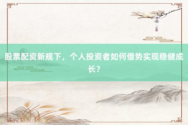 股票配资新规下，个人投资者如何借势实现稳健成长？