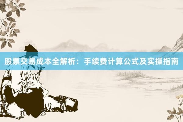 股票交易成本全解析：手续费计算公式及实操指南