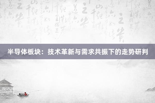 半导体板块：技术革新与需求共振下的走势研判