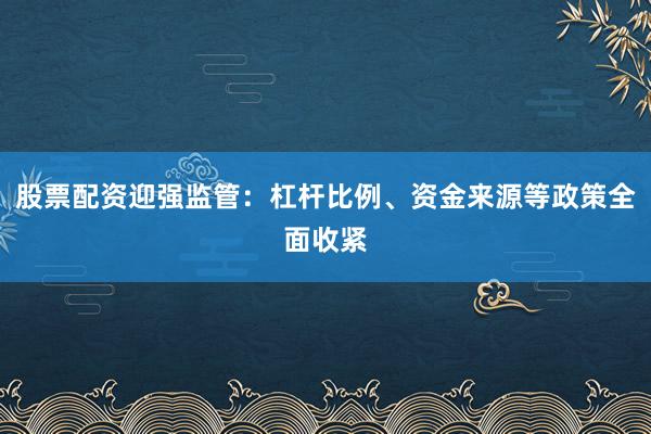 股票配资迎强监管：杠杆比例、资金来源等政策全面收紧