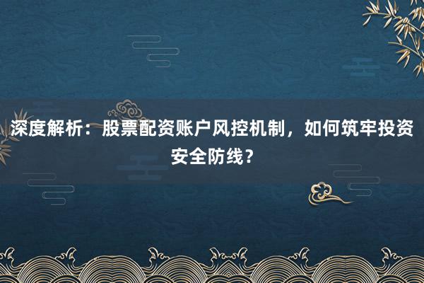 深度解析:股票配资账户风控机制,如何筑牢投资安全防线?