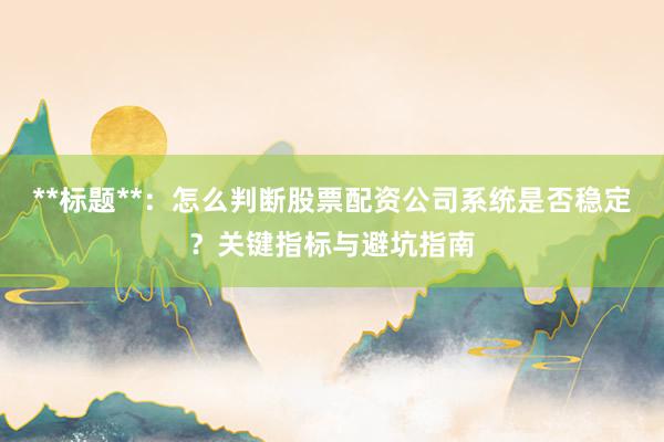**标题**：怎么判断股票配资公司系统是否稳定？关键指标与避坑指南