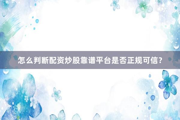 怎么判断配资炒股靠谱平台是否正规可信?
