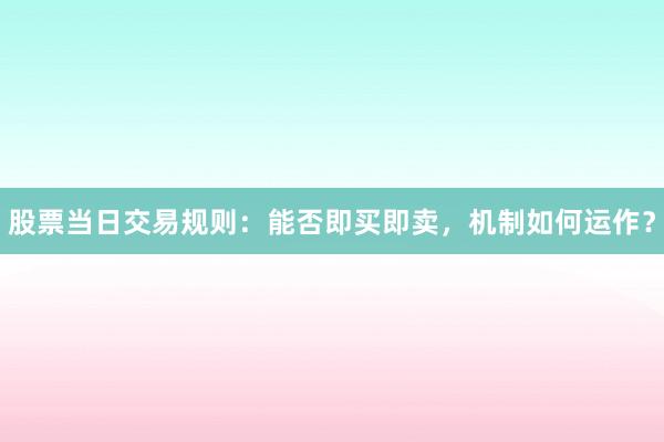 股票当日交易规则：能否即买即卖，机制如何运作？