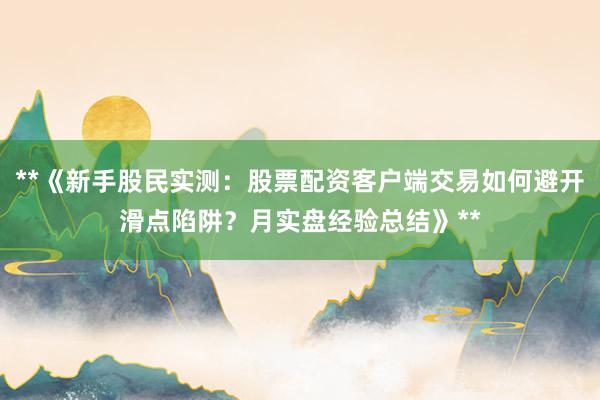 **《新手股民实测：股票配资客户端交易如何避开滑点陷阱？月实盘经验总结》**