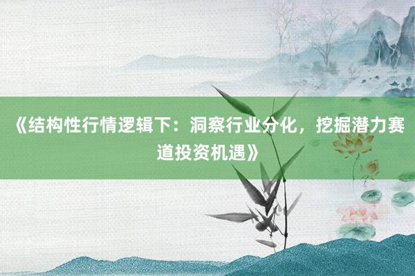 《结构性行情逻辑下：洞察行业分化，挖掘潜力赛道投资机遇》