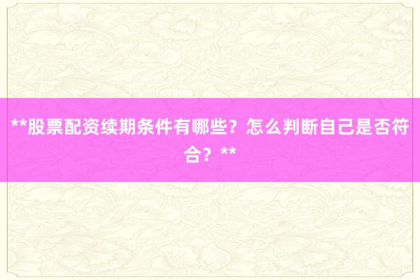 **股票配资续期条件有哪些？怎么判断自己是否符合？**