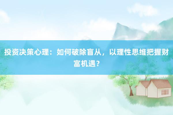 投资决策心理：如何破除盲从，以理性思维把握财富机遇？