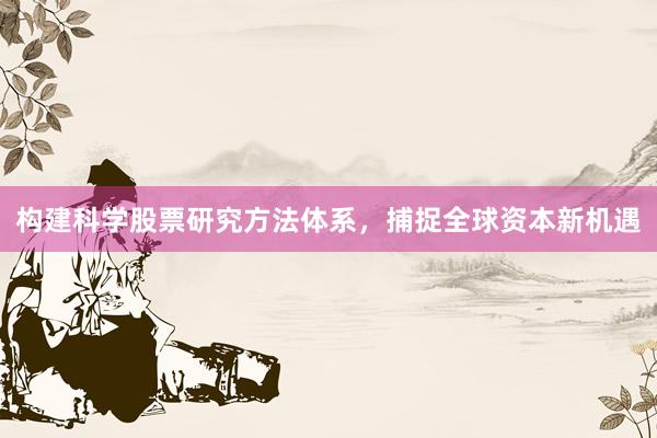 构建科学股票研究方法体系,捕捉全球资本新机遇