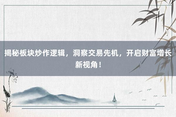 揭秘板块炒作逻辑，洞察交易先机，开启财富增长新视角！