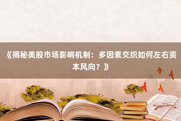 《揭秘美股市场影响机制：多因素交织如何左右资本风向？》