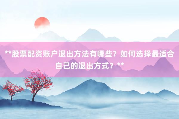 **股票配资账户退出方法有哪些？如何选择最适合自己的退出方式？**