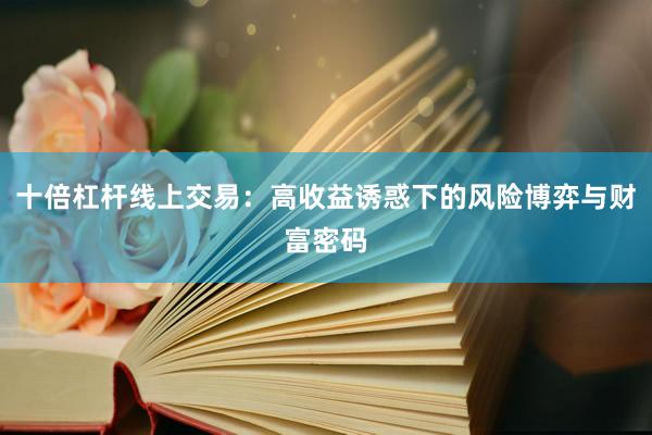 十倍杠杆线上交易：高收益诱惑下的风险博弈与财富密码