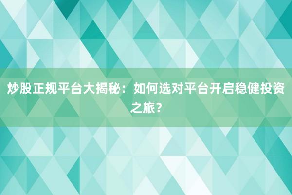 炒股正规平台大揭秘:如何选对平台开启稳健投资之旅?