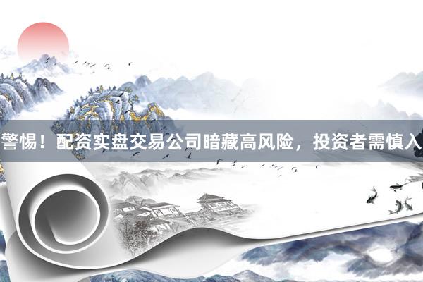 警惕!配资实盘交易公司暗藏高风险,投资者需慎入