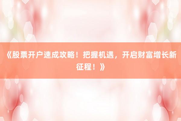 《股票开户速成攻略！把握机遇，开启财富增长新征程！》