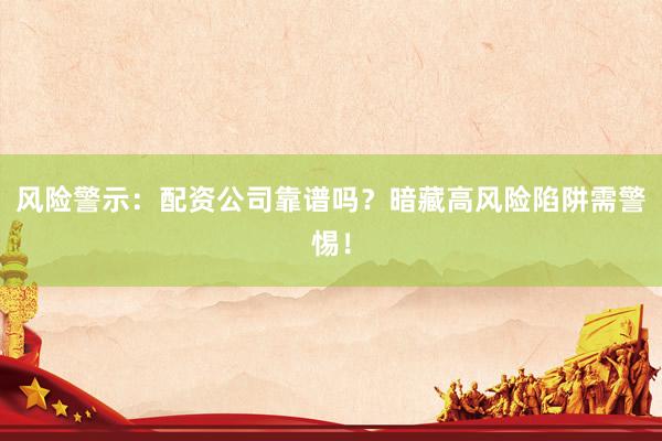 风险警示：配资公司靠谱吗？暗藏高风险陷阱需警惕！