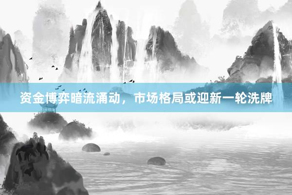 资金博弈暗流涌动,市场格局或迎新一轮洗牌