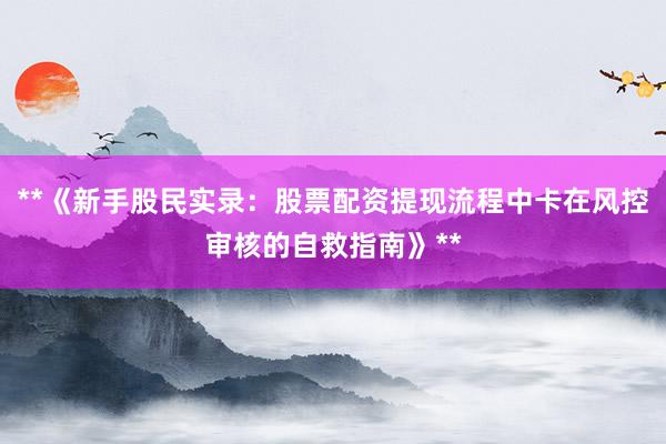 **《新手股民实录：股票配资提现流程中卡在风控审核的自救指南》**