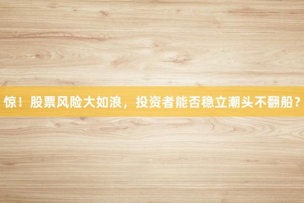 惊！股票风险大如浪，投资者能否稳立潮头不翻船？