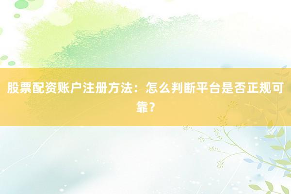 股票配资账户注册方法：怎么判断平台是否正规可靠？