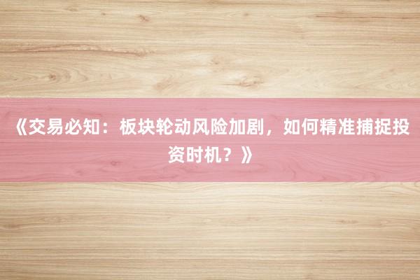 《交易必知:板块轮动风险加剧,如何精准捕捉投资时机?》