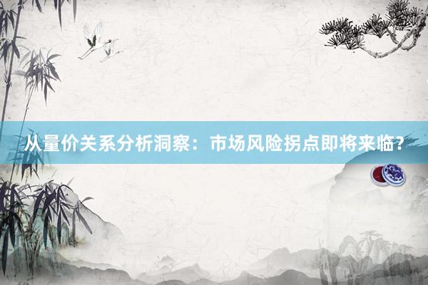 从量价关系分析洞察：市场风险拐点即将来临？