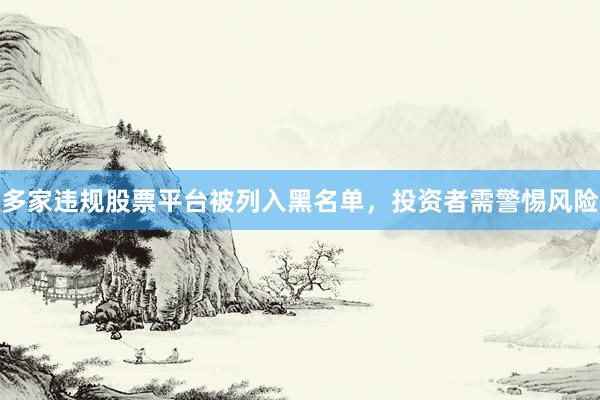 多家违规股票平台被列入黑名单，投资者需警惕风险