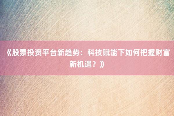 《股票投资平台新趋势：科技赋能下如何把握财富新机遇？》
