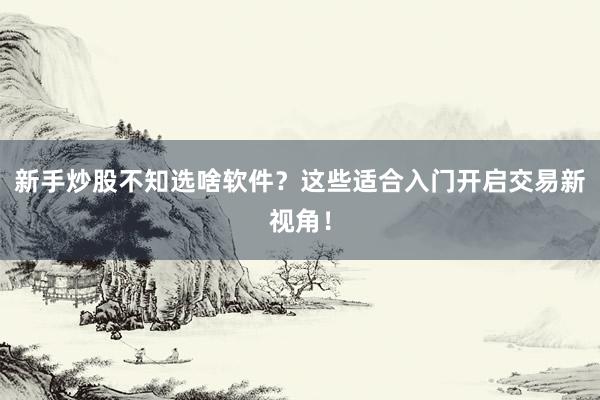 新手炒股不知选啥软件？这些适合入门开启交易新视角！