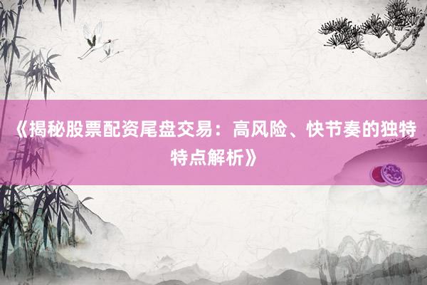 《揭秘股票配资尾盘交易：高风险、快节奏的独特特点解析》