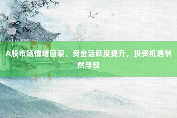 A股市场情绪回暖，资金活跃度提升，投资机遇悄然浮现