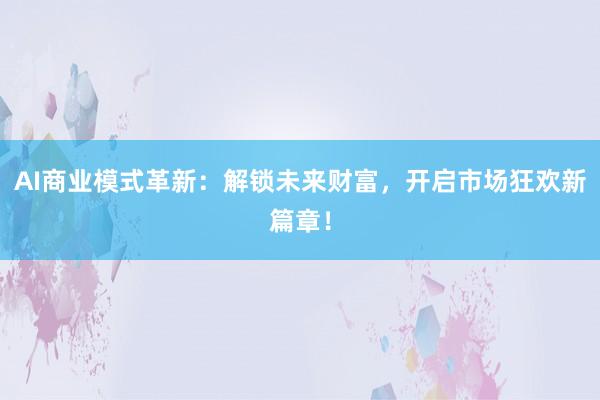 AI商业模式革新：解锁未来财富，开启市场狂欢新篇章！