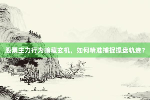 股票主力行为暗藏玄机，如何精准捕捉操盘轨迹？