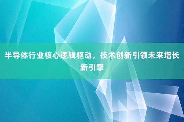 半导体行业核心逻辑驱动，技术创新引领未来增长新引擎