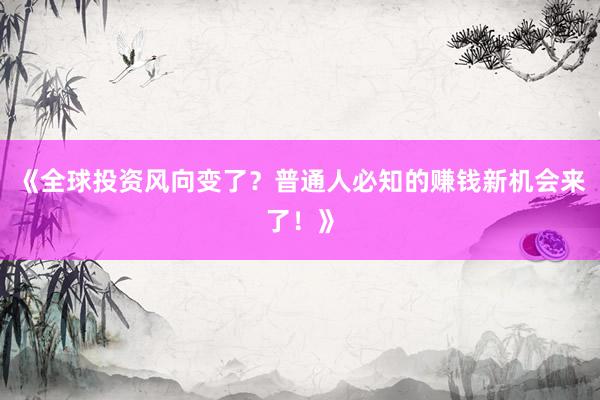 《全球投资风向变了？普通人必知的赚钱新机会来了！》