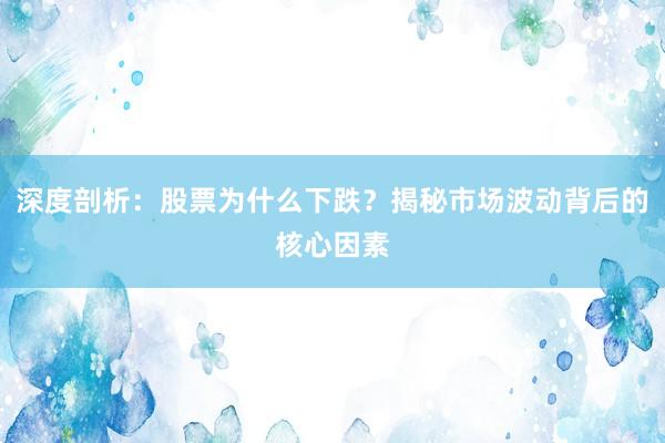 深度剖析：股票为什么下跌？揭秘市场波动背后的核心因素