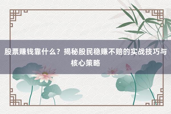 股票赚钱靠什么？揭秘股民稳赚不赔的实战技巧与核心策略