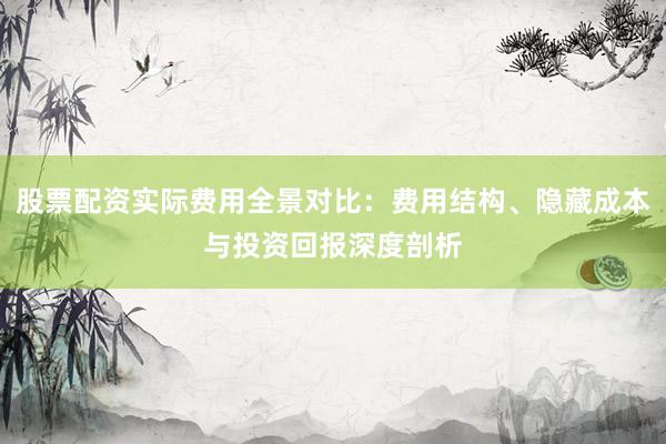 股票配资实际费用全景对比：费用结构、隐藏成本与投资回报深度剖析