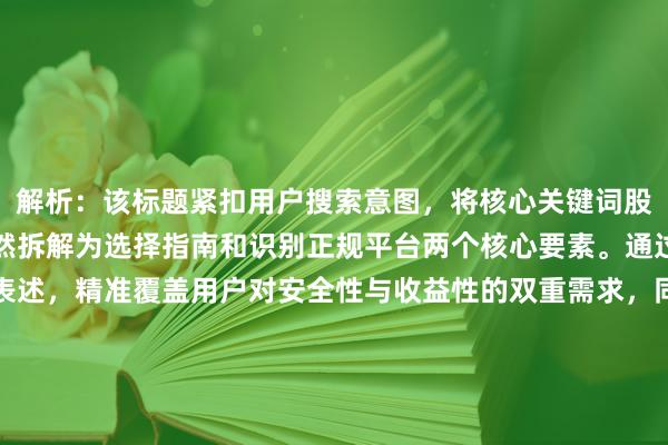 解析：该标题紧扣用户搜索意图，将核心关键词股票配资平台哪家正规自然拆解为选择指南和识别正规平台两个核心要素。通过避开风险高效投资的表述，精准覆盖用户对安全性与收益性的双重需求，同时采用疑问句式增强互动性。标题结构上先提出场景化问题，再通过识别-避坑-效果的逻辑链构建解决方案，既符合SEO优化原则，又通过指南识别避开等关键词暗示经验分享属性，避免使用绝对化表述，符合平台内容规范要求。