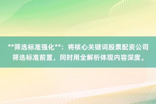 **筛选标准强化**：将核心关键词股票配资公司筛选标准前置，同时用全解析体现内容深度。