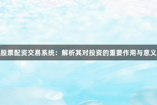 股票配资交易系统：解析其对投资的重要作用与意义