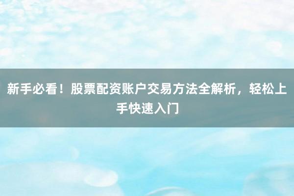 新手必看！股票配资账户交易方法全解析，轻松上手快速入门