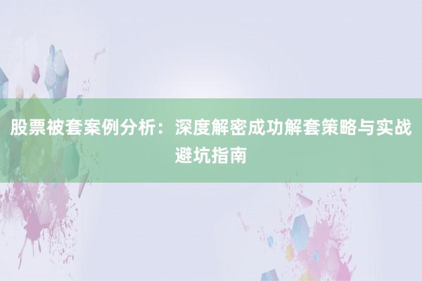 股票被套案例分析：深度解密成功解套策略与实战避坑指南