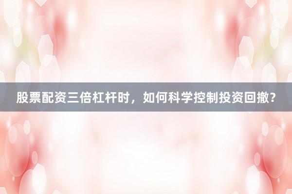 股票配资三倍杠杆时，如何科学控制投资回撤？